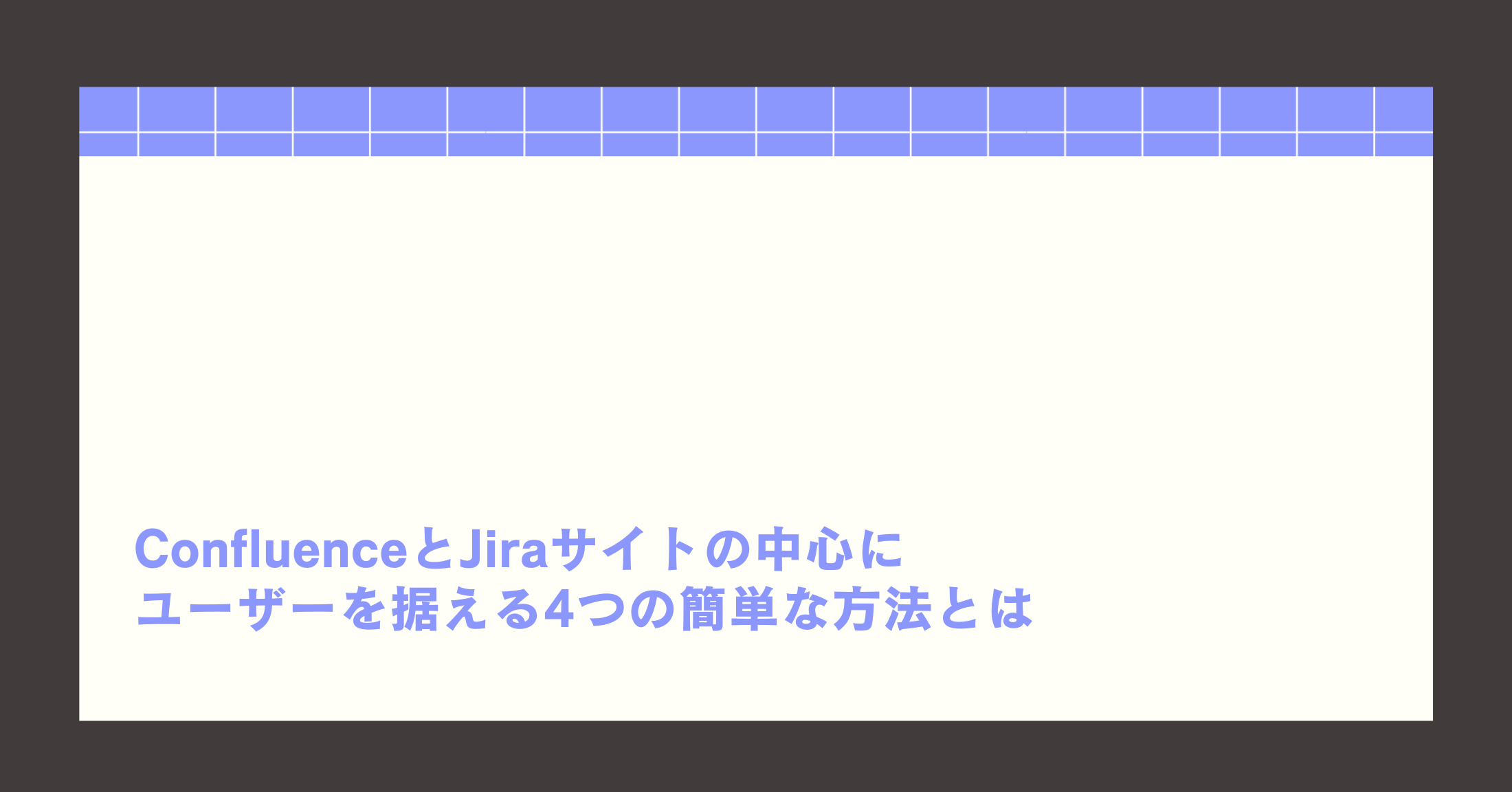 ConfluenceとJiraサイトの中心にユーザーを据える4つの簡単な方法とは